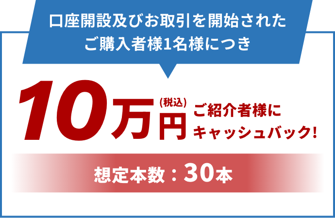 ”口座開設及びお取引を開始されたご購入者様1名様につき10万円ご紹介者様にキャッシュバック!想定本数：30本”